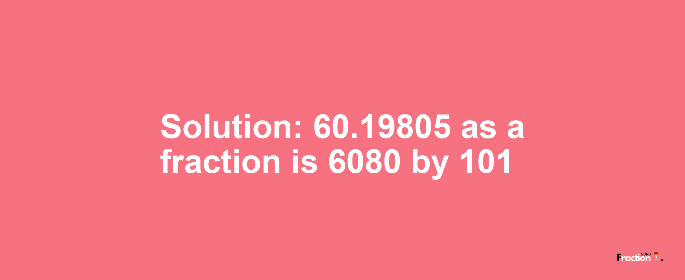 Solution:60.19805 as a fraction is 6080/101